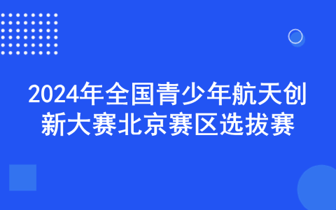 【通知】关于举办2024年全国青少年航天创新大赛北京赛区选拔赛的通知